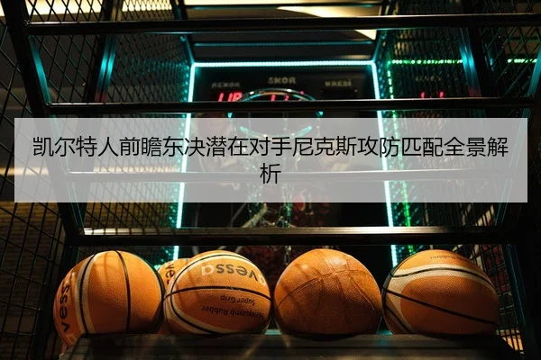 凯尔特人前瞻东决潜在对手尼克斯攻防匹配全景解析