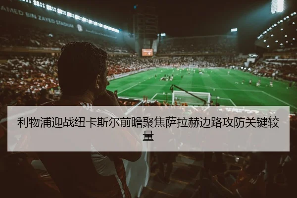 利物浦迎战纽卡斯尔前瞻聚焦萨拉赫边路攻防关键较量