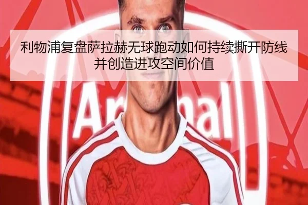 利物浦复盘萨拉赫无球跑动如何持续撕开防线并创造进攻空间价值