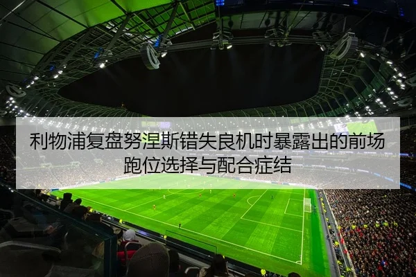 利物浦复盘努涅斯错失良机时暴露出的前场跑位选择与配合症结