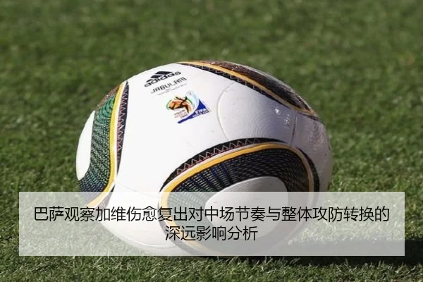 巴萨观察加维伤愈复出对中场节奏与整体攻防转换的深远影响分析