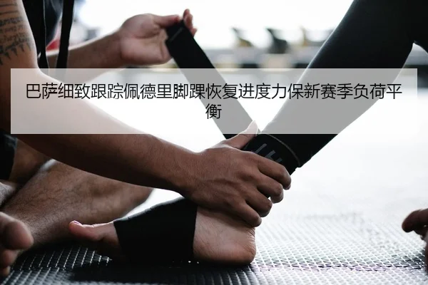 巴萨细致跟踪佩德里脚踝恢复进度力保新赛季负荷平衡